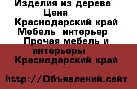 Изделия из дерева › Цена ­ 1 - Краснодарский край Мебель, интерьер » Прочая мебель и интерьеры   . Краснодарский край